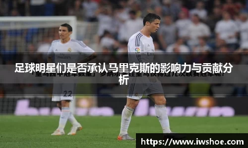 足球明星们是否承认马里克斯的影响力与贡献分析