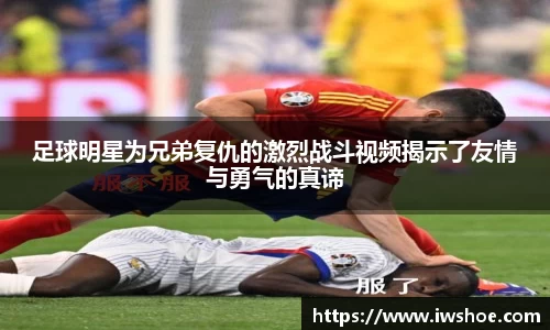 足球明星为兄弟复仇的激烈战斗视频揭示了友情与勇气的真谛