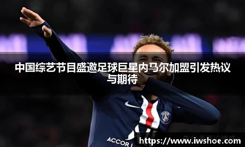 中国综艺节目盛邀足球巨星内马尔加盟引发热议与期待