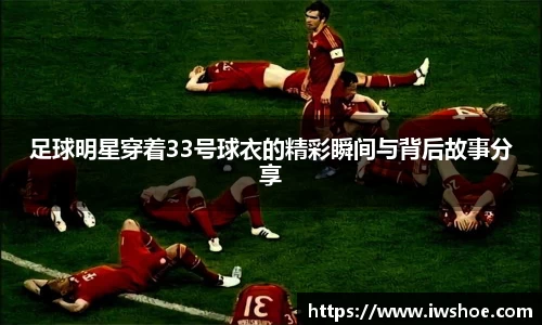 足球明星穿着33号球衣的精彩瞬间与背后故事分享